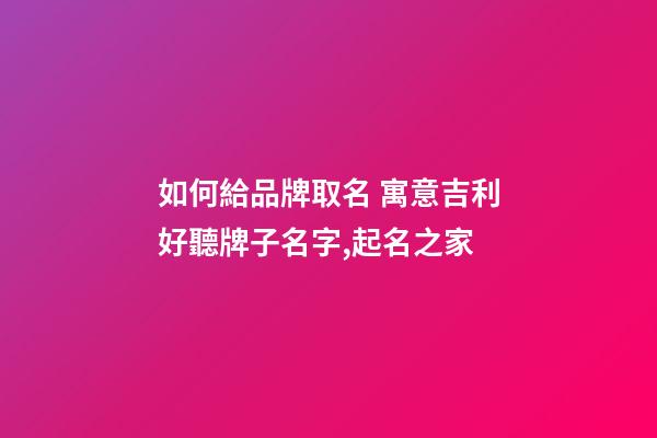 如何給品牌取名 寓意吉利好聽牌子名字,起名之家-第1張-商標起名-玄機派